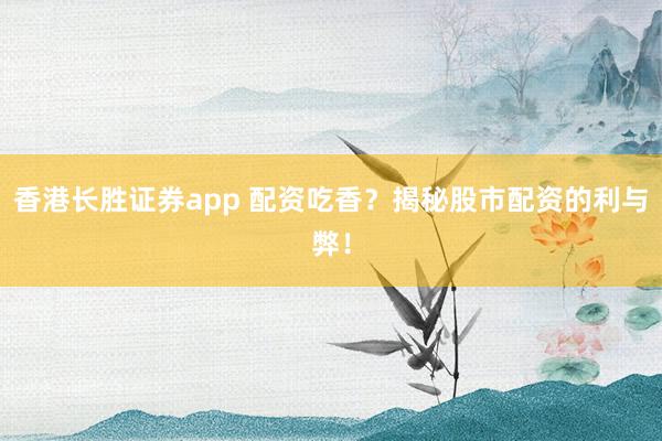 香港长胜证券app 配资吃香？揭秘股市配资的利与弊！