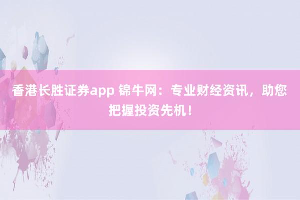 香港长胜证券app 锦牛网：专业财经资讯，助您把握投资先机！