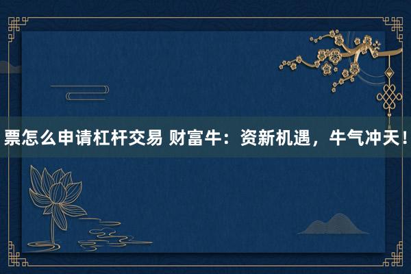 票怎么申请杠杆交易 财富牛：资新机遇，牛气冲天！