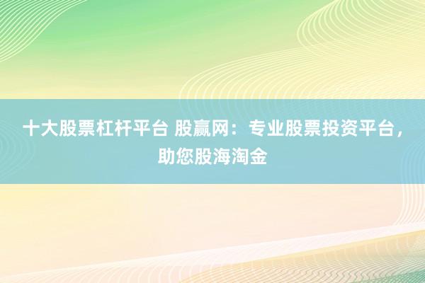 十大股票杠杆平台 股赢网：专业股票投资平台，助您股海淘金