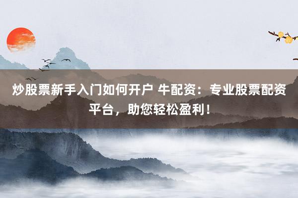 炒股票新手入门如何开户 牛配资：专业股票配资平台，助您轻松盈利！