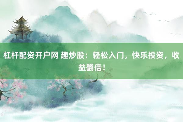 杠杆配资开户网 趣炒股：轻松入门，快乐投资，收益翻倍！