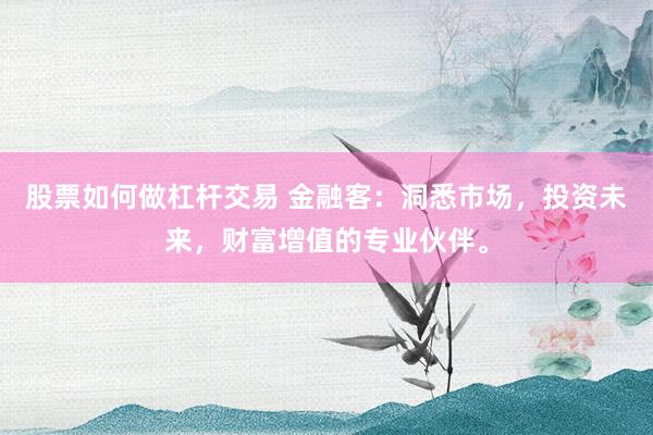 股票如何做杠杆交易 金融客：洞悉市场，投资未来，财富增值的专业伙伴。
