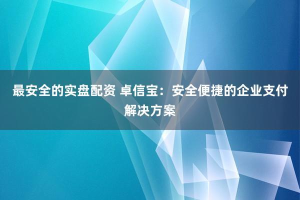 最安全的实盘配资 卓信宝：安全便捷的企业支付解决方案