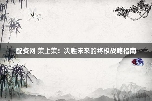 配资网 策上策：决胜未来的终极战略指南