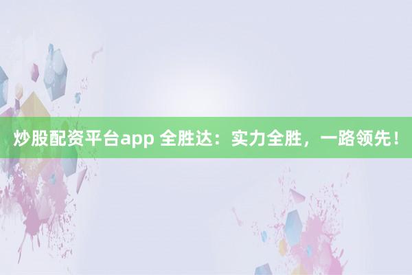 炒股配资平台app 全胜达：实力全胜，一路领先！