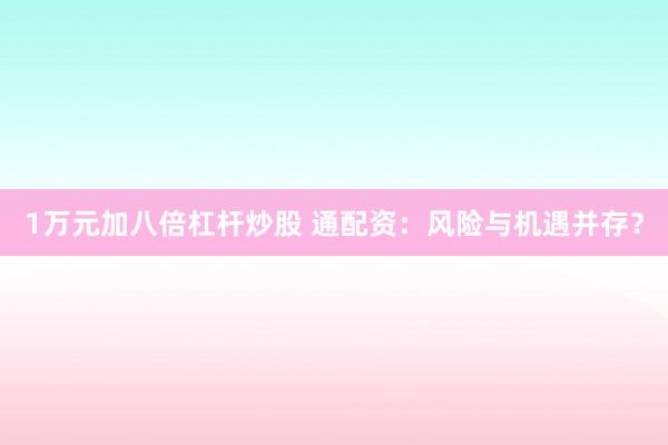 1万元加八倍杠杆炒股 通配资：风险与机遇并存？