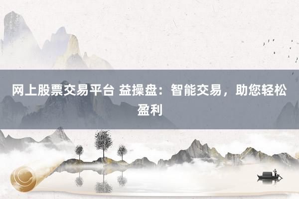 网上股票交易平台 益操盘：智能交易，助您轻松盈利