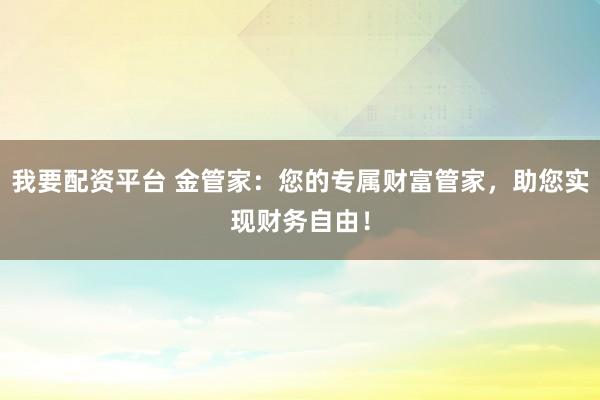 我要配资平台 金管家：您的专属财富管家，助您实现财务自由！