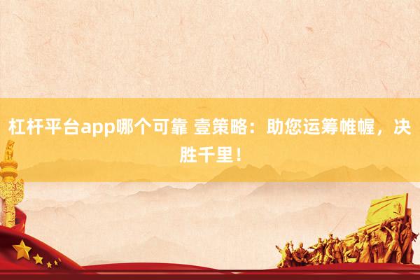 杠杆平台app哪个可靠 壹策略：助您运筹帷幄，决胜千里！