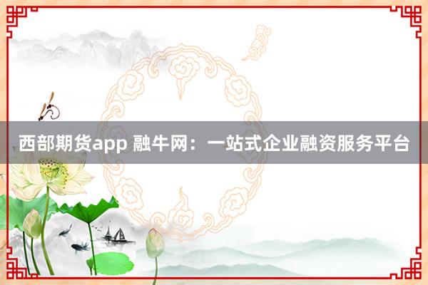 西部期货app 融牛网：一站式企业融资服务平台