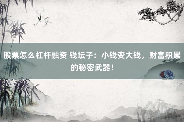 股票怎么杠杆融资 钱坛子：小钱变大钱，财富积累的秘密武器！
