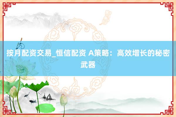 按月配资交易_恒信配资 A策略：高效增长的秘密武器