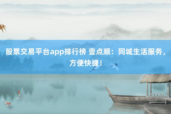 股票交易平台app排行榜 壹点顺：同城生活服务，方便快捷！