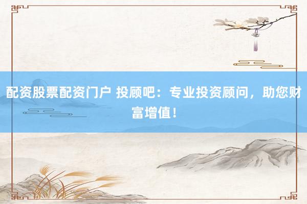 配资股票配资门户 投顾吧：专业投资顾问，助您财富增值！