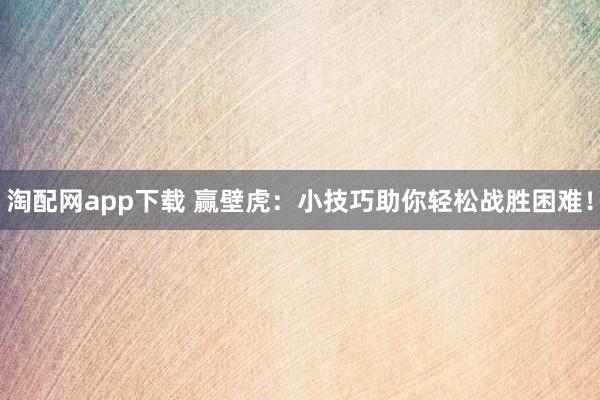 淘配网app下载 赢壁虎：小技巧助你轻松战胜困难！