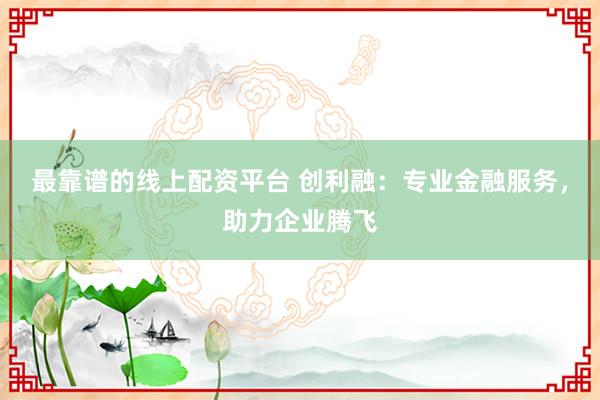 最靠谱的线上配资平台 创利融：专业金融服务，助力企业腾飞