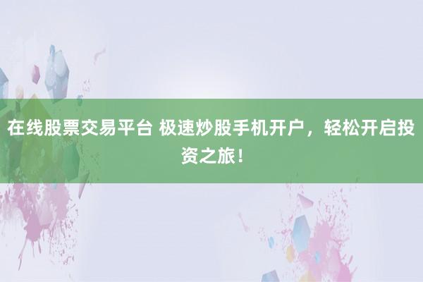 在线股票交易平台 极速炒股手机开户，轻松开启投资之旅！