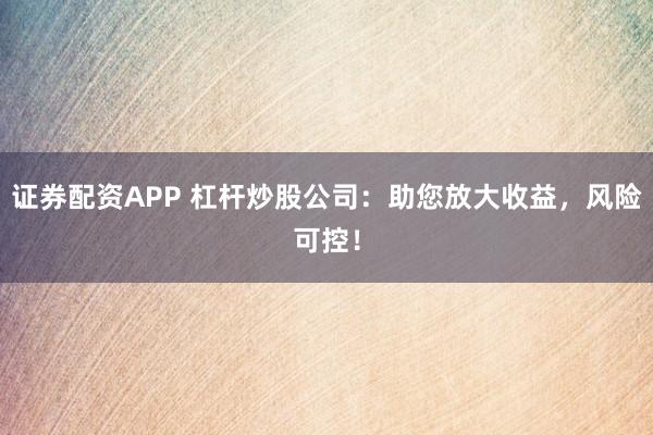 证券配资APP 杠杆炒股公司：助您放大收益，风险可控！