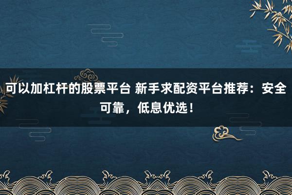 可以加杠杆的股票平台 新手求配资平台推荐：安全可靠，低息优选！