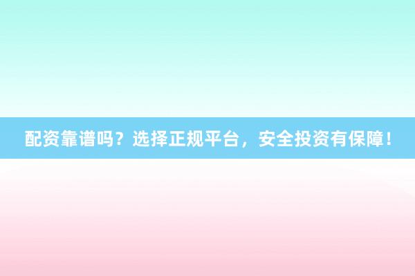 配资靠谱吗？选择正规平台，安全投资有保障！