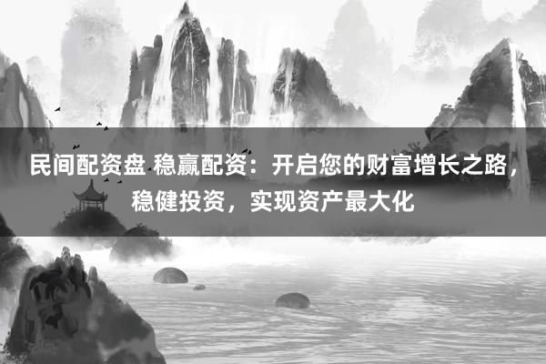 民间配资盘 稳赢配资：开启您的财富增长之路，稳健投资，实现资产最大化