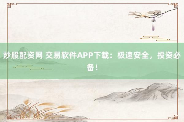 炒股配资网 交易软件APP下载：极速安全，投资必备！
