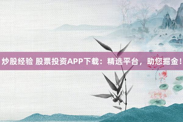 炒股经验 股票投资APP下载：精选平台，助您掘金！