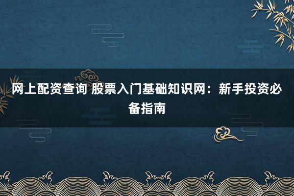 网上配资查询 股票入门基础知识网：新手投资必备指南