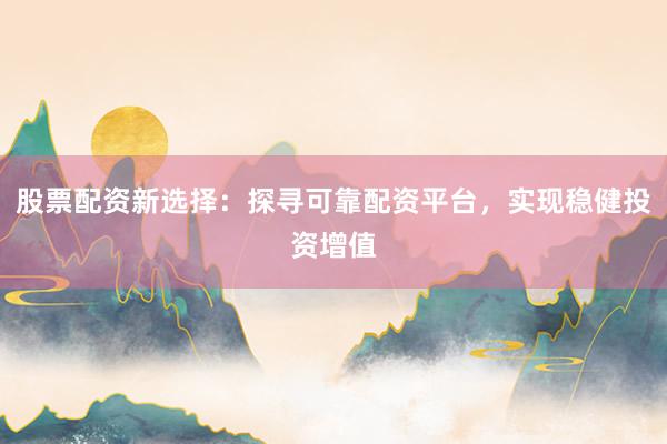 股票配资新选择：探寻可靠配资平台，实现稳健投资增值