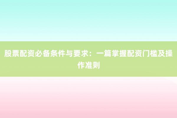 股票配资必备条件与要求：一篇掌握配资门槛及操作准则