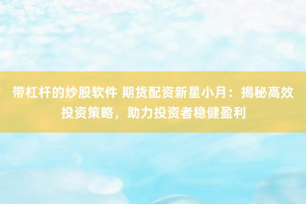 带杠杆的炒股软件 期货配资新星小月：揭秘高效投资策略，助力投资者稳健盈利