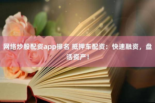 网络炒股配资app排名 抵押车配资：快速融资，盘活资产！