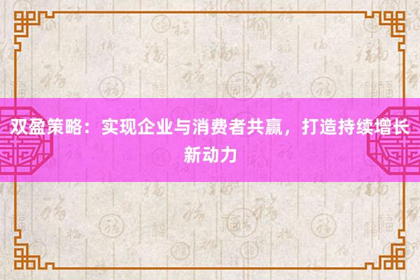 双盈策略：实现企业与消费者共赢，打造持续增长新动力