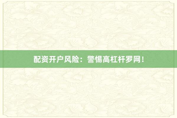 配资开户风险：警惕高杠杆罗网！