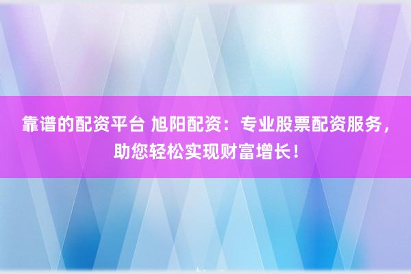 靠谱的配资平台 旭阳配资：专业股票配资服务，助您轻松实现财富增长！