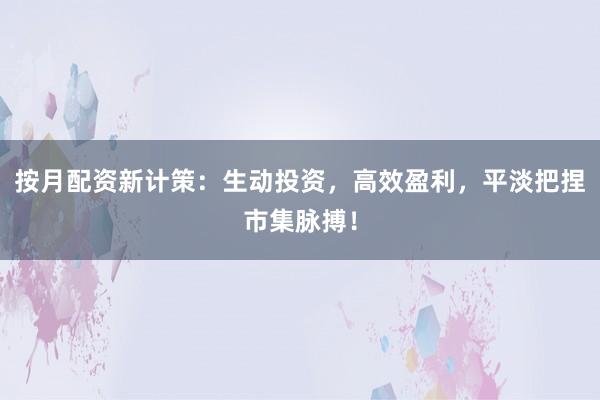 按月配资新计策：生动投资，高效盈利，平淡把捏市集脉搏！