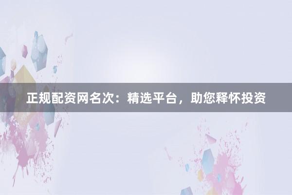 正规配资网名次：精选平台，助您释怀投资
