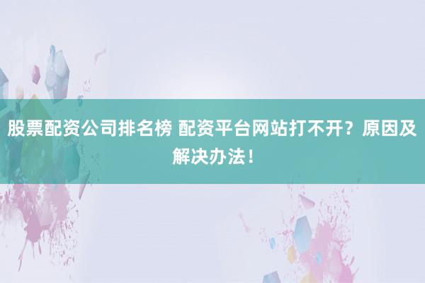股票配资公司排名榜 配资平台网站打不开？原因及解决办法！