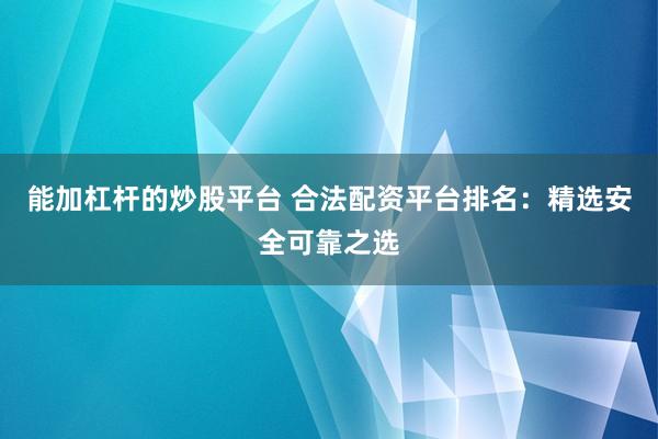 能加杠杆的炒股平台 合法配资平台排名：精选安全可靠之选