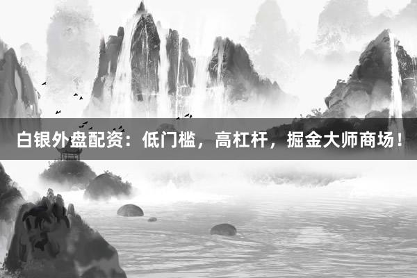 白银外盘配资：低门槛，高杠杆，掘金大师商场！
