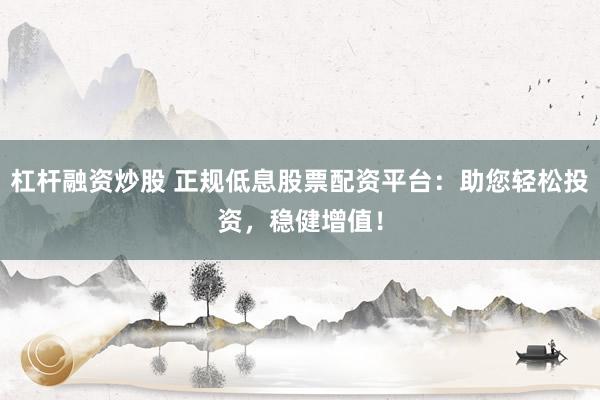 杠杆融资炒股 正规低息股票配资平台：助您轻松投资，稳健增值！