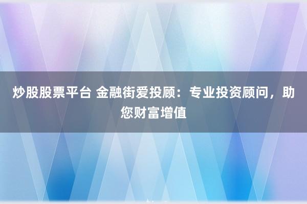 炒股股票平台 金融街爱投顾：专业投资顾问，助您财富增值