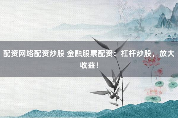 配资网络配资炒股 金融股票配资：杠杆炒股，放大收益！