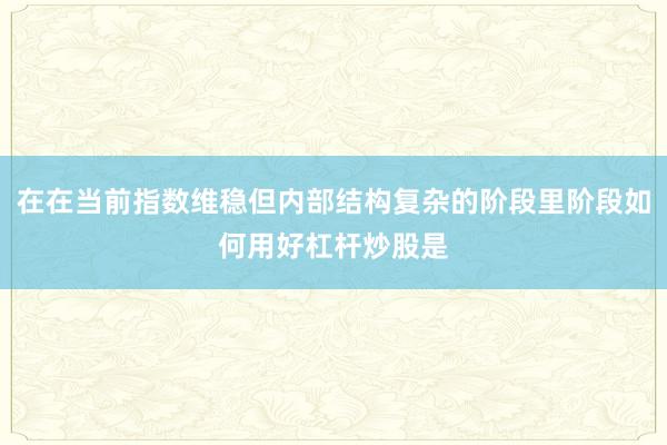 在在当前指数维稳但内部结构复杂的阶段里阶段如何用好杠杆炒股是