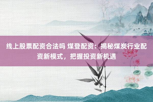 线上股票配资合法吗 煤登配资：揭秘煤炭行业配资新模式，把握投资新机遇