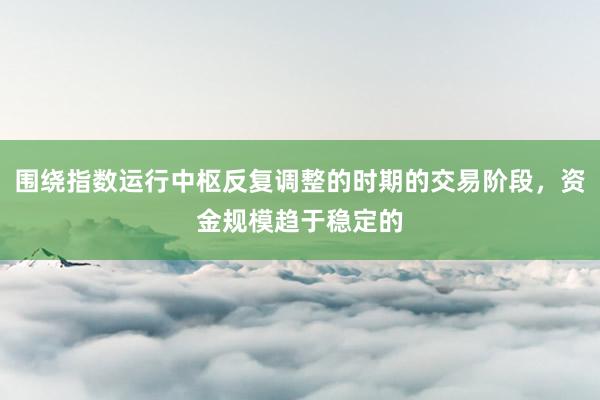 围绕指数运行中枢反复调整的时期的交易阶段，资金规模趋于稳定的