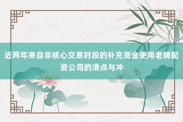近两年来自非核心交易时段的补充资金使用老牌配资公司的滑点与冲