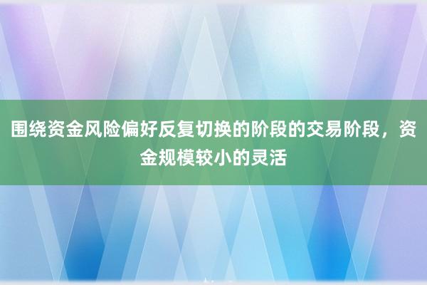 围绕资金风险偏好反复切换的阶段的交易阶段，资金规模较小的灵活
