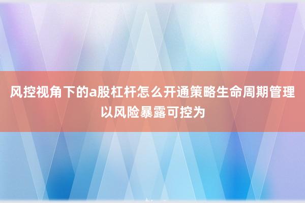 风控视角下的a股杠杆怎么开通策略生命周期管理以风险暴露可控为
